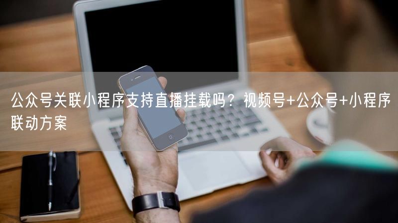 公众号关联小程序支持直播挂载吗？视频号+公众号+小程序联动方案