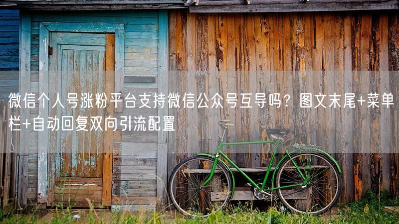 微信个人号涨粉平台支持微信公众号互导吗？图文末尾+菜单栏+自动回复双向引流配置