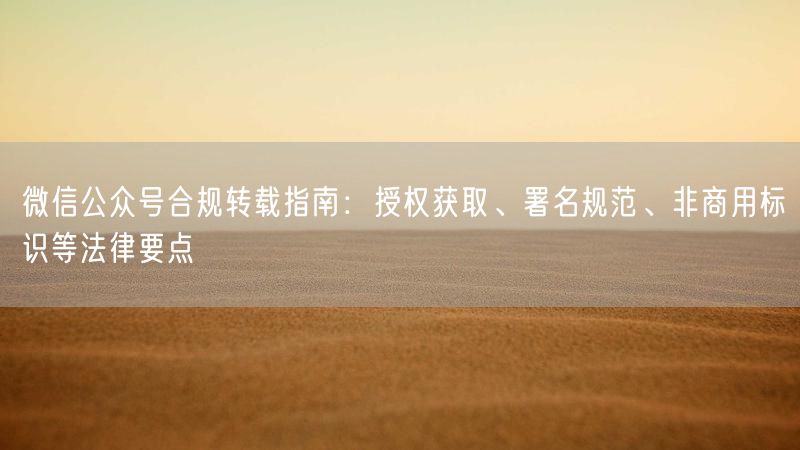 微信公众号合规转载指南：授权获取、署名规范、非商用标识等法律要点
