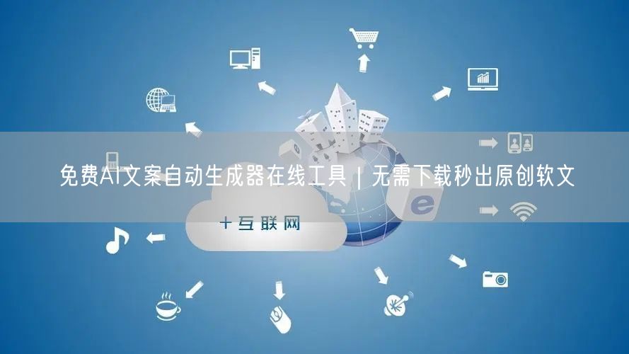 免费AI文案自动生成器在线工具｜无需下载秒出原创软文