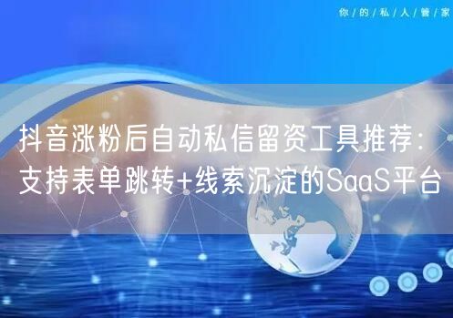 抖音涨粉后自动私信留资工具推荐：支持表单跳转+线索沉淀的Sa