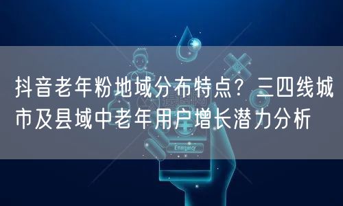 抖音老年粉地域分布特点？三四线城市及县域中老年用户增长潜力分