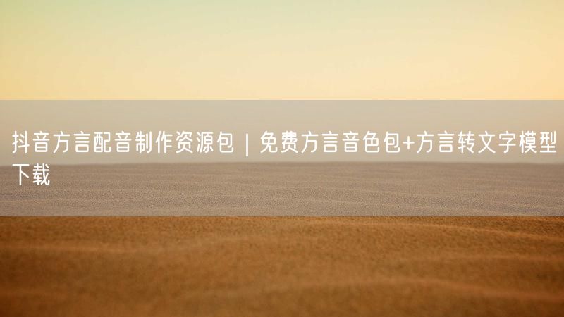 抖音方言配音制作资源包｜免费方言音色包+方言转文字模型下载
