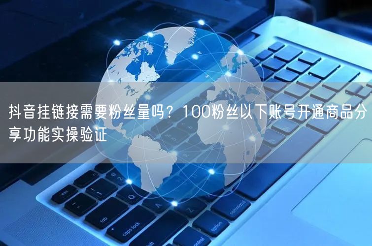 抖音挂链接需要粉丝量吗？100粉丝以下账号开通商品分享功能实
