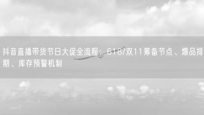 抖音直播带货节日大促全流程：618/双11筹备节点、爆品排期