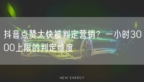 抖音点赞太快被判定营销？一小时3000上限的判定维度