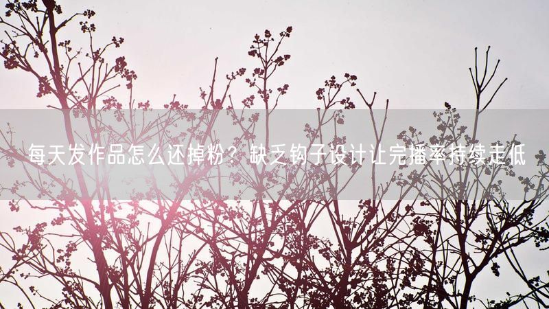 每天发作品怎么还掉粉？缺乏钩子设计让完播率持续走低