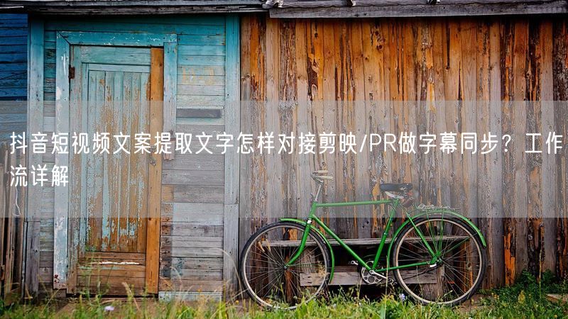抖音短视频文案提取文字怎样对接剪映/PR做字幕同步？工作流详