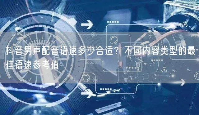 抖音男声配音语速多少合适？不同内容类型的最佳语速参考值
