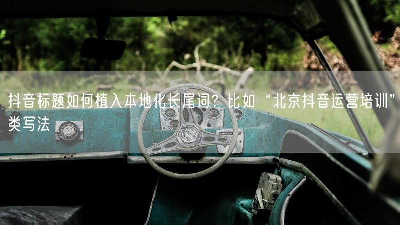 抖音标题如何植入本地化长尾词？比如“北京抖音运营培训”类写法