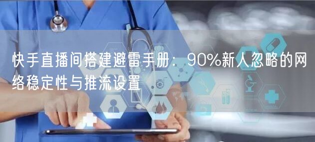 快手直播间搭建避雷手册：90%新人忽略的网络稳定性与推流设置