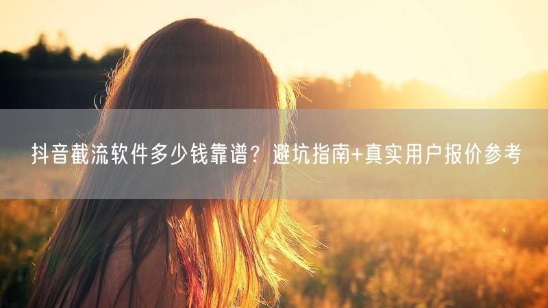 抖音截流软件多少钱靠谱？避坑指南+真实用户报价参考