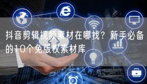 抖音剪辑视频素材在哪找？新手必备的10个免版权素材库