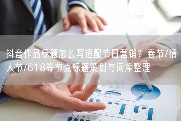 抖音作品标题怎么写适配节日营销？春节/情人节/618等节点标