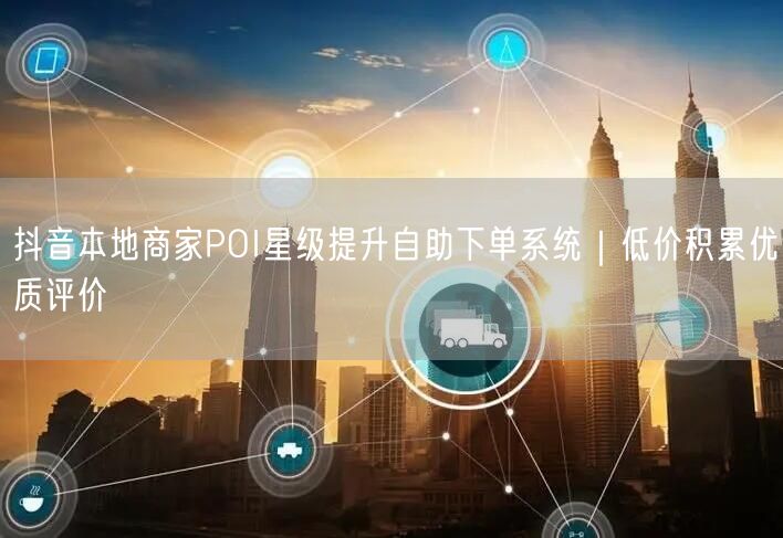 抖音本地商家POI星级提升自助下单系统｜低价积累优质评价