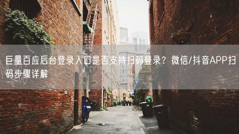 巨量百应后台登录入口是否支持扫码登录？微信/抖音APP扫码步