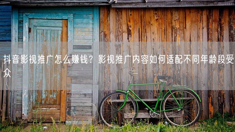 抖音影视推广怎么赚钱？影视推广内容如何适配不同年龄段受众