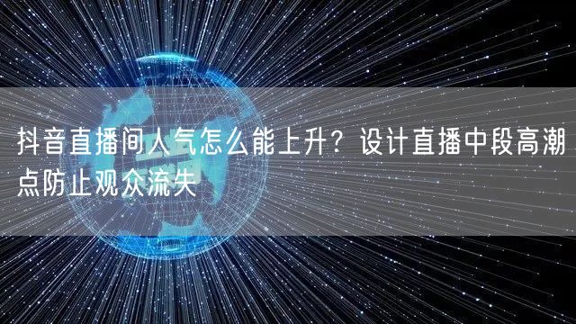 抖音直播间人气怎么能上升？设计直播中段高潮点防止观众流失