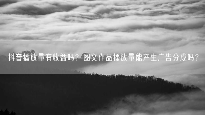 抖音播放量有收益吗？图文作品播放量能产生广告分成吗？