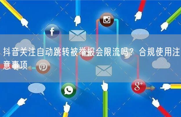 抖音关注自动跳转被举报会限流吗？合规使用注意事项