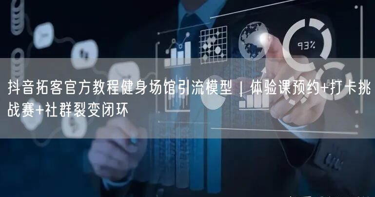 抖音拓客官方教程健身场馆引流模型｜体验课预约+打卡挑战赛+社