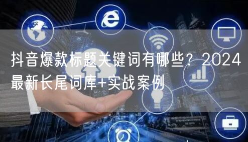 抖音爆款标题关键词有哪些？2024最新长尾词库+实战案例