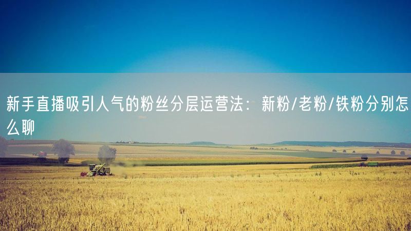 新手直播吸引人气的粉丝分层运营法：新粉/老粉/铁粉分别怎么聊
