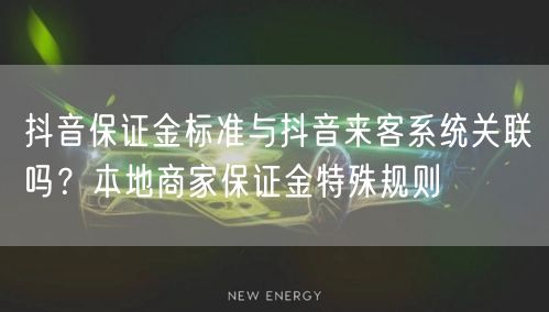 抖音保证金标准与抖音来客系统关联吗？本地商家保证金特殊规则