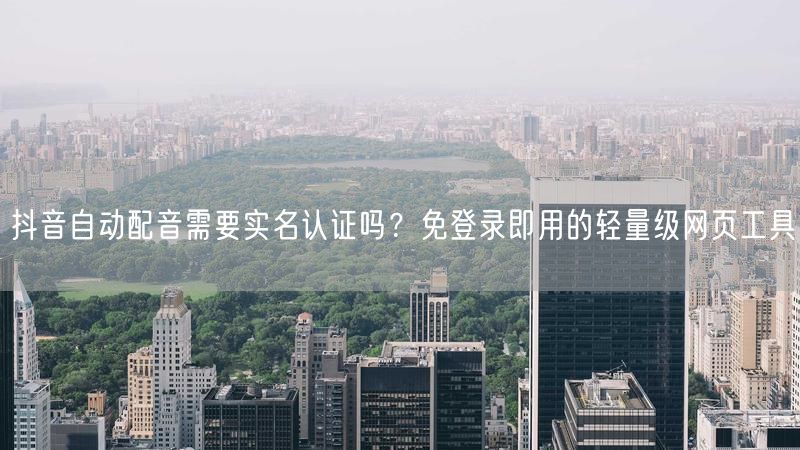 抖音自动配音需要实名认证吗？免登录即用的轻量级网页工具