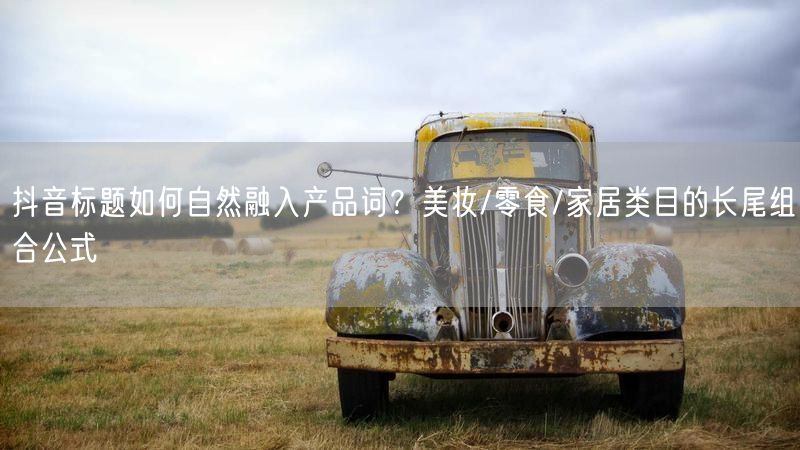 抖音标题如何自然融入产品词？美妆/零食/家居类目的长尾组合公