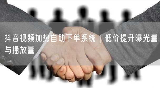 抖音视频加热自助下单系统｜低价提升曝光量与播放量