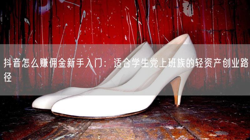 抖音怎么赚佣金新手入门：适合学生党上班族的轻资产创业路径