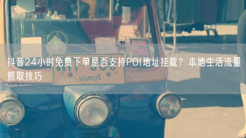 抖音24小时免费下单是否支持POI地址挂载？本地生活流量抓取