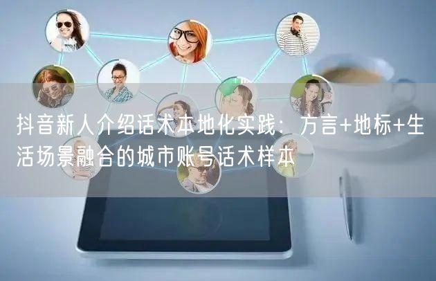 抖音新人介绍话术本地化实践：方言+地标+生活场景融合的城市账