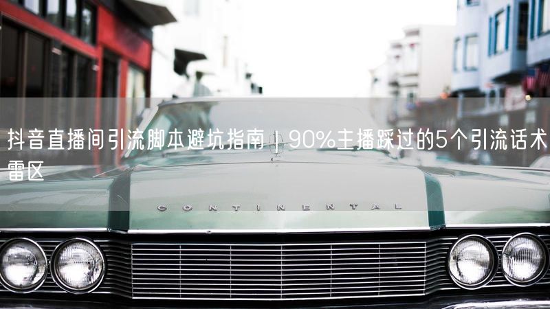 抖音直播间引流脚本避坑指南｜90%主播踩过的5个引流话术雷区