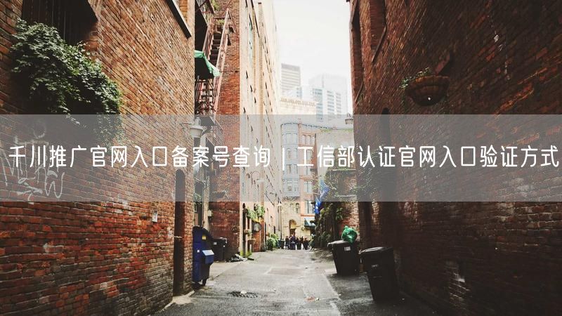 千川推广官网入口备案号查询｜工信部认证官网入口验证方式