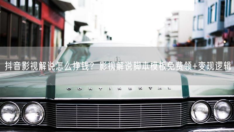 抖音影视解说怎么挣钱？影视解说脚本模板免费领+变现逻辑