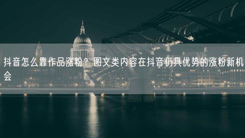 抖音怎么靠作品涨粉？图文类内容在抖音仍具优势的涨粉新机会