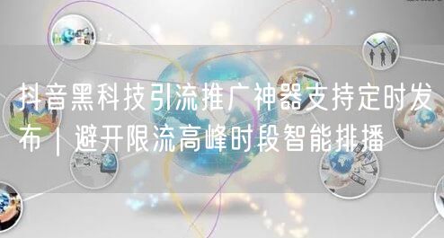 抖音黑科技引流推广神器支持定时发布｜避开限流高峰时段智能排播