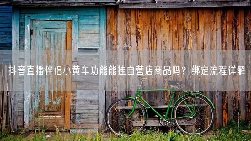 抖音直播伴侣小黄车功能能挂自营店商品吗？绑定流程详解