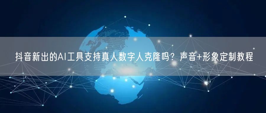 抖音新出的AI工具支持真人数字人克隆吗？声音+形象定制教程