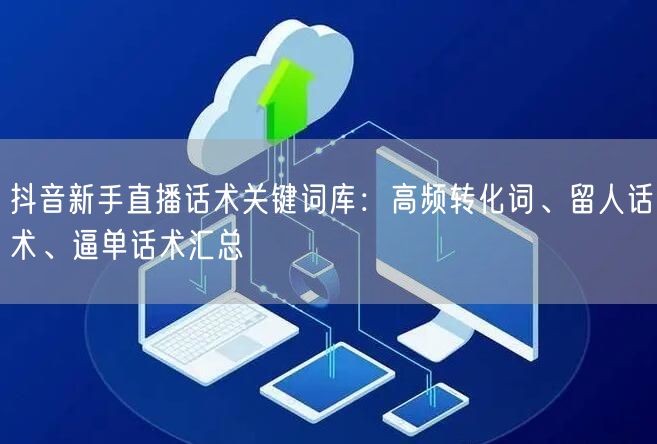 抖音新手直播话术关键词库：高频转化词、留人话术、逼单话术汇总