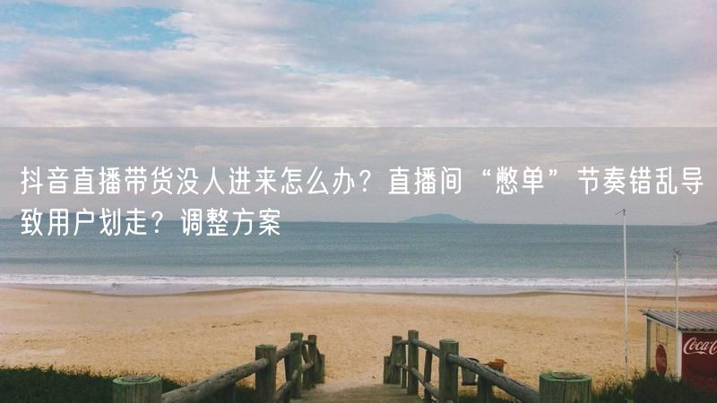 抖音直播带货没人进来怎么办？直播间“憋单”节奏错乱导致用户划