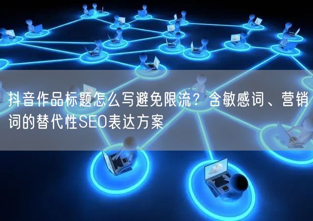抖音作品标题怎么写避免限流？含敏感词、营销词的替代性SEO表