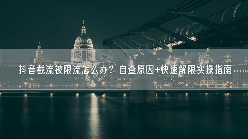 抖音截流被限流怎么办？自查原因+快速解限实操指南
