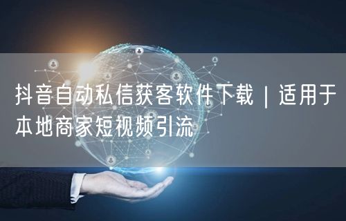 抖音自动私信获客软件下载｜适用于本地商家短视频引流