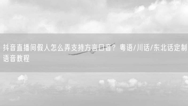 抖音直播间假人怎么弄支持方言口音？粤语/川话/东北话定制语音