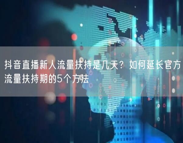 抖音直播新人流量扶持是几天？如何延长官方流量扶持期的5个方法