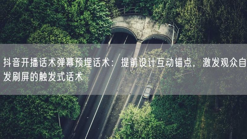 抖音开播话术弹幕预埋话术:提前设计互动锚点,激发观众自发刷屏的触发式话术