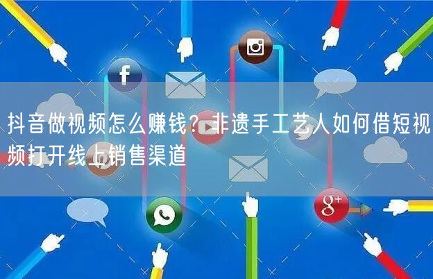 抖音做视频怎么赚钱？非遗手工艺人如何借短视频打开线上销售渠道